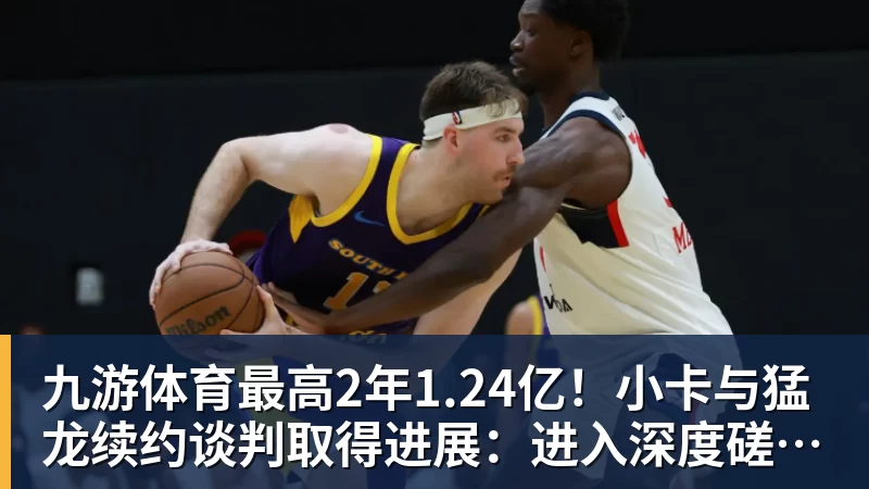 九游体育最高2年1.24亿！小卡与猛龙续约谈判取得进展：进入深度磋商阶段