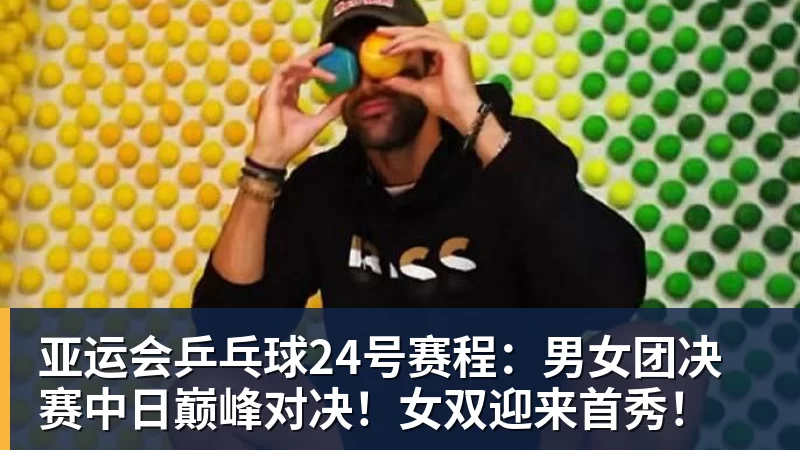 九游体育亚运会乒乓球24号赛程：男女团决赛中日巅峰对决！女双迎来首秀！