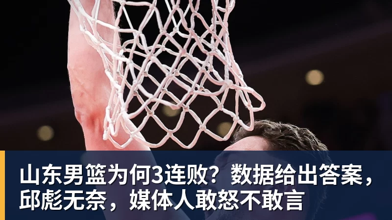 九游体育山东男篮为何3连败？数据给出答案，邱彪无奈，媒体人敢怒不敢言