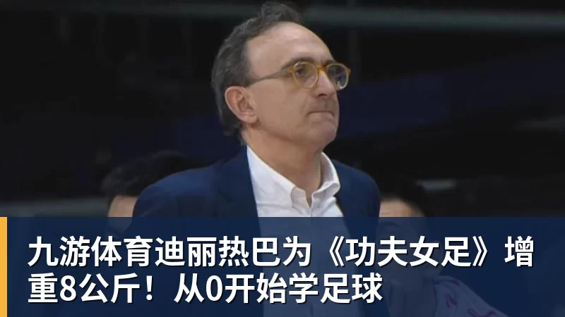 九游体育迪丽热巴为《功夫女足》增重8公斤！从0开始学足球