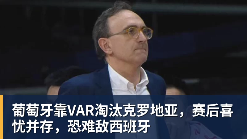 九游体育葡萄牙靠VAR淘汰克罗地亚，赛后喜忧并存，恐难敌西班牙