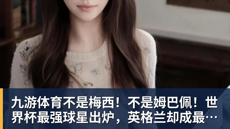 九游体育不是梅西！不是姆巴佩！世界杯最强球星出炉，英格兰却成最大输家