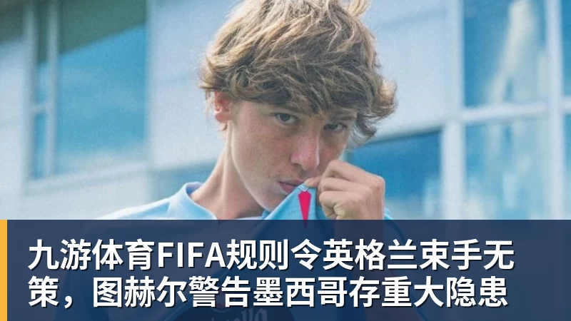 九游体育FIFA规则令英格兰束手无策，图赫尔警告墨西哥存重大隐患