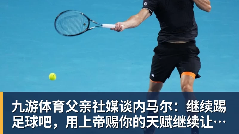 九游体育父亲社媒谈内马尔：继续踢足球吧，用上帝赐你的天赋继续让人着迷