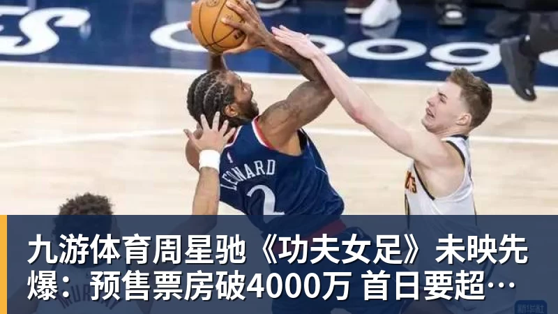 九游体育周星驰《功夫女足》未映先爆：预售票房破4000万 首日要超2亿