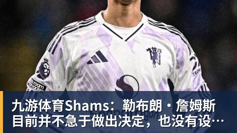 九游体育Shams：勒布朗·詹姆斯目前并不急于做出决定，也没有设定时间表