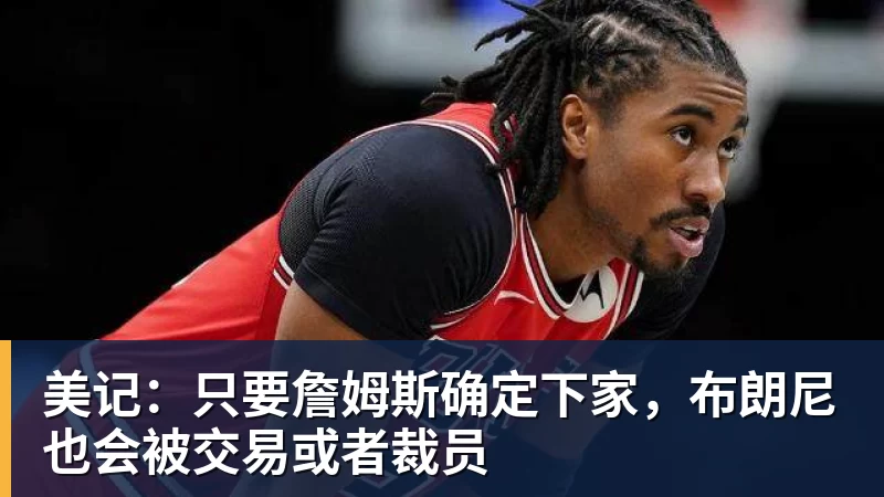 美记：只要詹姆斯确定下家，布朗尼也会被交易或者裁员