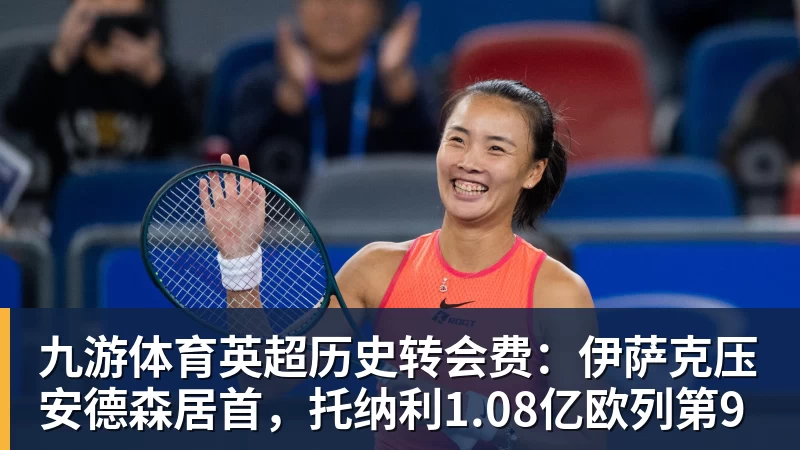 九游体育英超历史转会费：伊萨克压安德森居首，托纳利1.08亿欧列第9