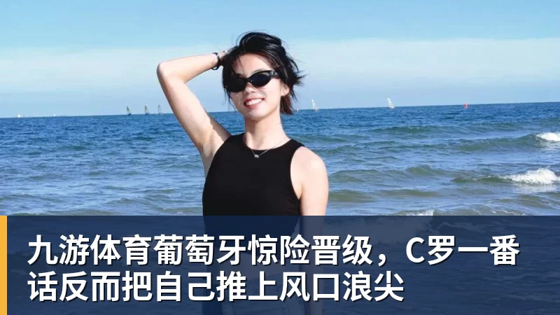 九游体育葡萄牙惊险晋级，C罗一番话反而把自己推上风口浪尖