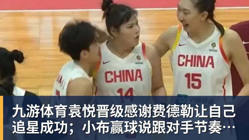 九游体育袁悦晋级感谢费德勒让自己追星成功；小布赢球说跟对手节奏合拍