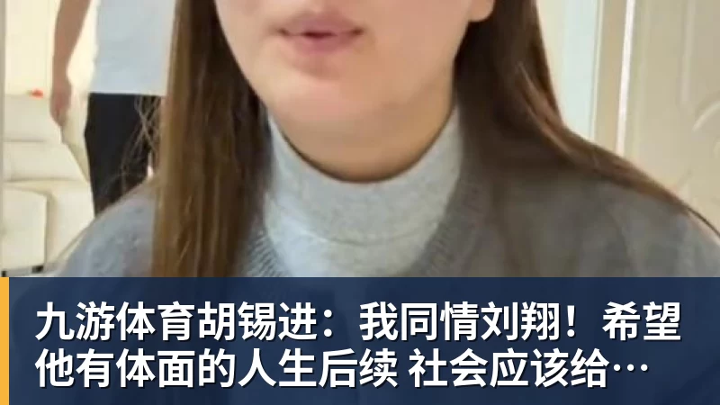 九游体育胡锡进：我同情刘翔！希望他有体面的人生后续 社会应该给予善待