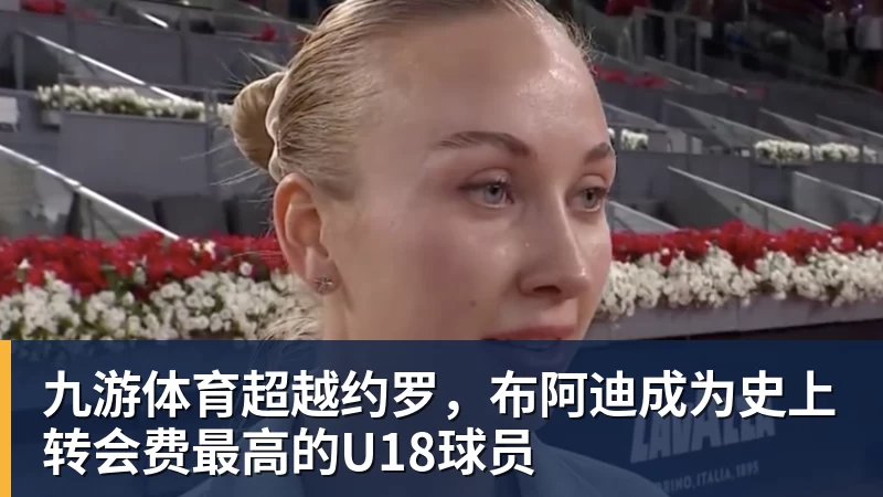 九游体育超越约罗，布阿迪成为史上转会费最高的U18球员