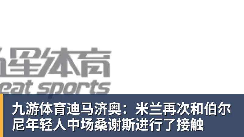 九游体育迪马济奥：米兰再次和伯尔尼年轻人中场桑谢斯进行了接触