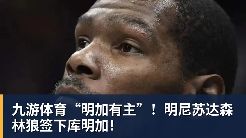 九游体育“明加有主”！明尼苏达森林狼签下库明加！