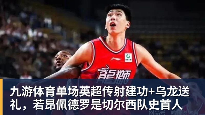 九游体育单场英超传射建功+乌龙送礼，若昂佩德罗是切尔西队史首人