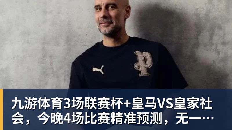 九游体育3场联赛杯+皇马VS皇家社会，今晚4场比赛精准预测，无一爆冷？