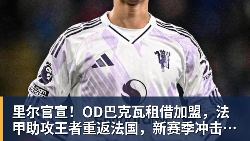 里尔官宣！OD巴克瓦租借加盟，法甲助攻王者重返法国，新赛季冲击欧冠
