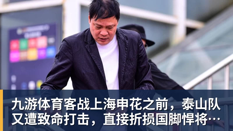 九游体育客战上海申花之前，泰山队又遭致命打击，直接折损国脚悍将，胜率大降
