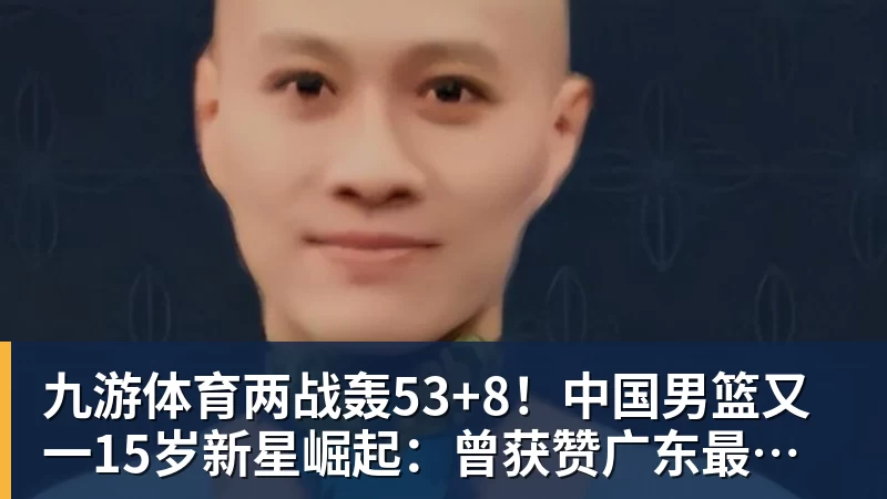 九游体育两战轰53+8！中国男篮又一15岁新星崛起：曾获赞广东最强小学生