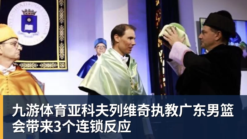九游体育亚科夫列维奇执教广东男篮会带来3个连锁反应