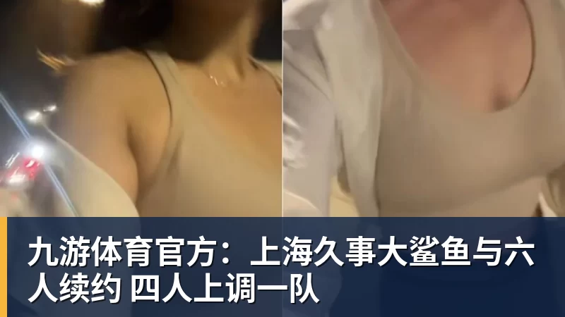 九游体育官方：上海久事大鲨鱼与六人续约 四人上调一队