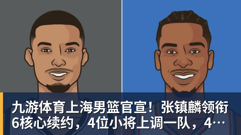 九游体育上海男篮官宣！张镇麟领衔6核心续约，4位小将上调一队，4人离队