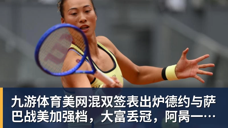 九游体育美网混双签表出炉德约与萨巴战美加强档，大富丢冠，阿昺一轮游