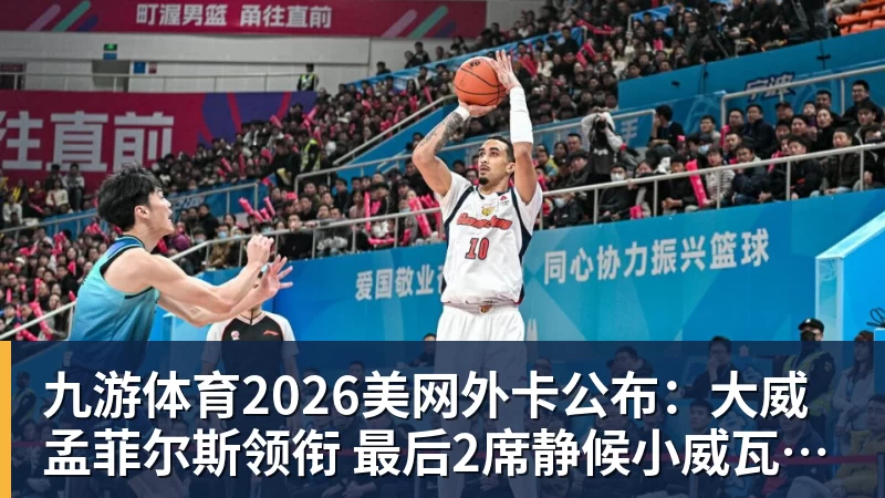 九游体育2026美网外卡公布：大威孟菲尔斯领衔 最后2席静候小威瓦林卡？
