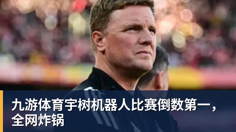 九游体育宇树机器人比赛倒数第一，全网炸锅