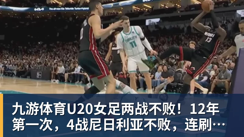 九游体育U20女足两战不败！12年第一次，4战尼日利亚不败，连刷3纪录