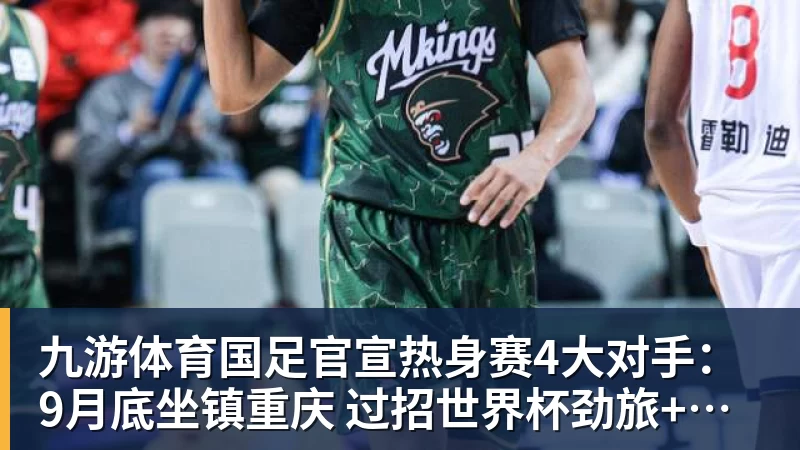 九游体育国足官宣热身赛4大对手：9月底坐镇重庆 过招世界杯劲旅+巴勒斯坦