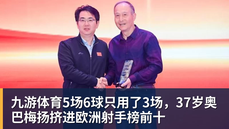 九游体育5场6球只用了3场，37岁奥巴梅扬挤进欧洲射手榜前十