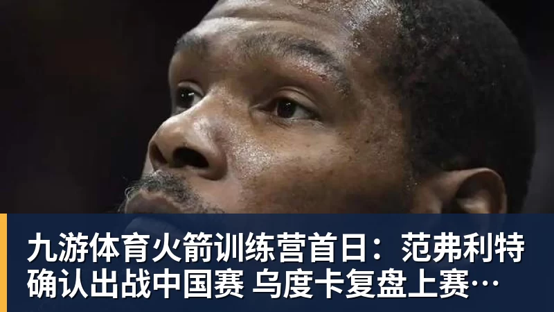 九游体育火箭训练营首日：范弗利特确认出战中国赛 乌度卡复盘上赛季得失