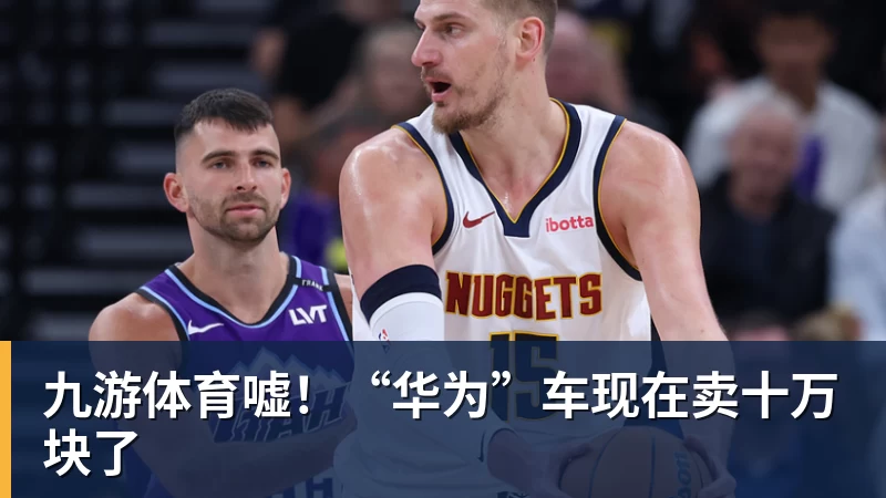 九游体育嘘！“华为”车现在卖十万块了