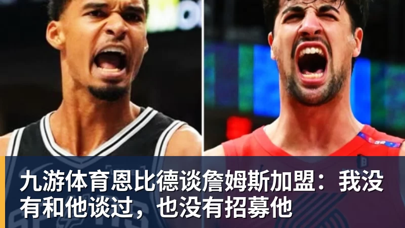 九游体育恩比德谈詹姆斯加盟：我没有和他谈过，也没有招募他