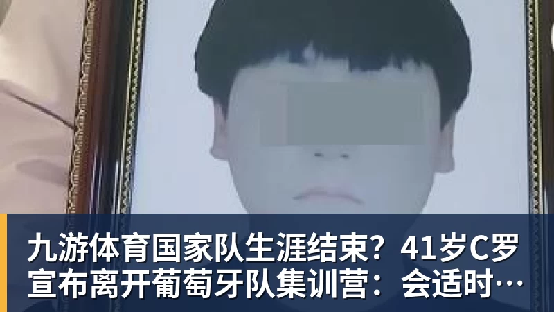 九游体育国家队生涯结束？41岁C罗宣布离开葡萄牙队集训营：会适时公布真相