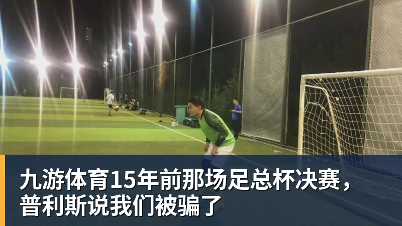九游体育15年前那场足总杯决赛，普利斯说我们被骗了