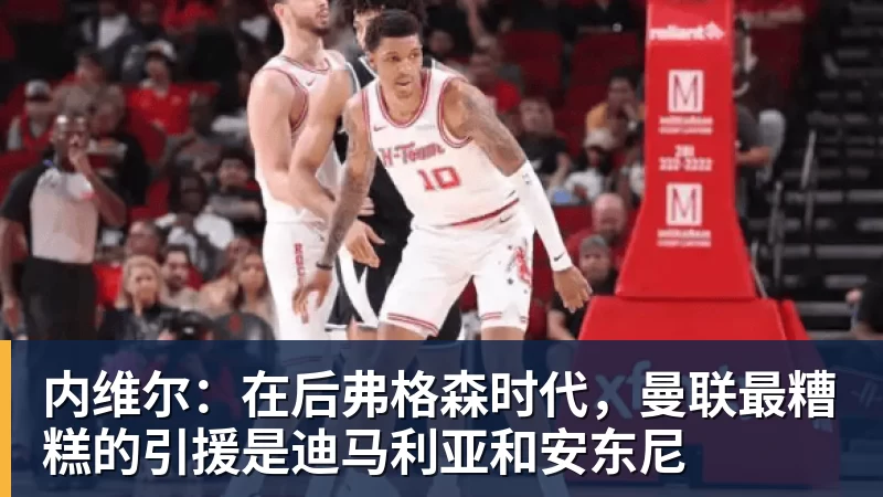 内维尔：在后弗格森时代，曼联最糟糕的引援是迪马利亚和安东尼