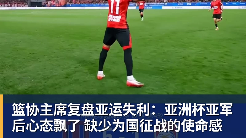 篮协主席复盘亚运失利：亚洲杯亚军后心态飘了 缺少为国征战的使命感