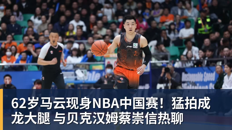 九游体育62岁马云现身NBA中国赛！猛拍成龙大腿 与贝克汉姆蔡崇信热聊