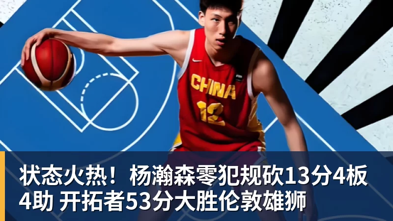 状态火热！杨瀚森零犯规砍13分4板4助 开拓者53分大胜伦敦雄狮