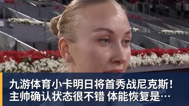 九游体育小卡明日将首秀战尼克斯！主帅确认状态很不错 体能恢复是重点目标