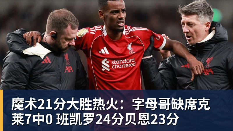魔术21分大胜热火：字母哥缺席克莱7中0 班凯罗24分贝恩23分