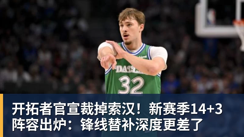 九游体育开拓者官宣裁掉索汉！新赛季14+3阵容出炉：锋线替补深度更差了