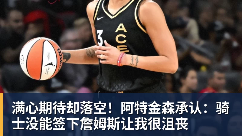 满心期待却落空！阿特金森承认：骑士没能签下詹姆斯让我很沮丧