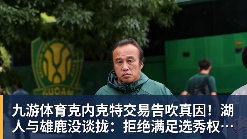 九游体育克内克特交易告吹真因！湖人与雄鹿没谈拢：拒绝满足选秀权补偿条件