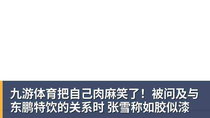 九游体育把自己肉麻笑了！被问及与东鹏特饮的关系时 张雪称如胶似漆