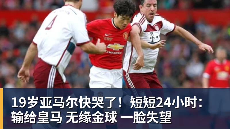 19岁亚马尔快哭了！短短24小时：输给皇马 无缘金球 一脸失望