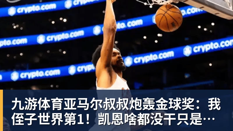 九游体育亚马尔叔叔炮轰金球奖：我侄子世界第1！凯恩啥都没干只是进球多